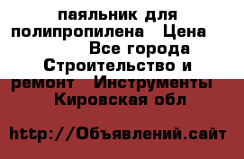  паяльник для полипропилена › Цена ­ 1 000 - Все города Строительство и ремонт » Инструменты   . Кировская обл.